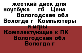 жесткий диск для ноутбука 500гб › Цена ­ 2 000 - Вологодская обл., Вологда г. Компьютеры и игры » Комплектующие к ПК   . Вологодская обл.,Вологда г.